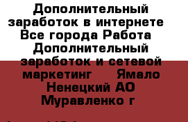 Дополнительный заработок в интернете - Все города Работа » Дополнительный заработок и сетевой маркетинг   . Ямало-Ненецкий АО,Муравленко г.